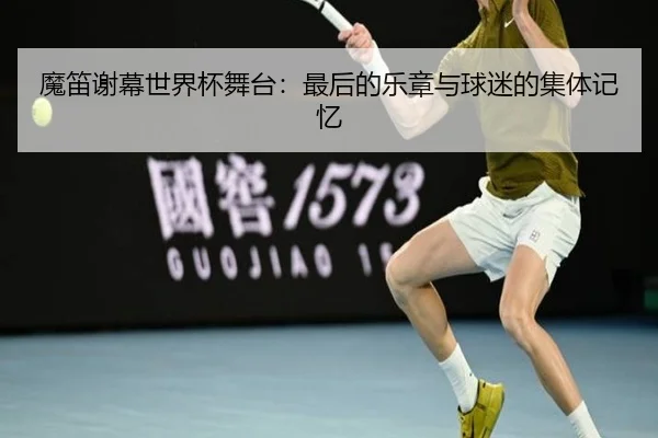 魔笛谢幕世界杯舞台：最后的乐章与球迷的集体记忆